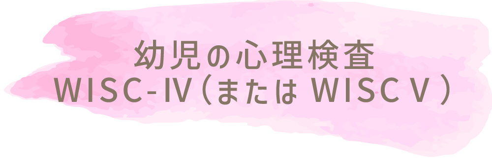 幼児の心理検査 WISC-Ⅳ（またはWISCⅤ）
